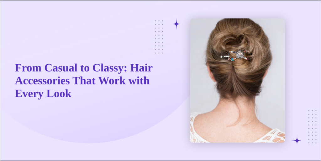 From Casual to Classy: Hair Accessories That Work with Every Look
